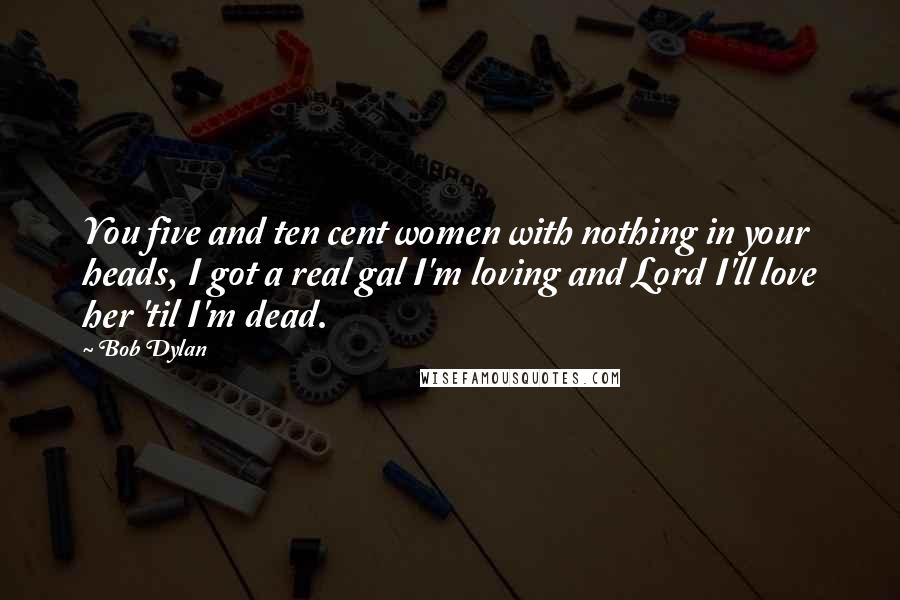 Bob Dylan Quotes: You five and ten cent women with nothing in your heads, I got a real gal I'm loving and Lord I'll love her 'til I'm dead.