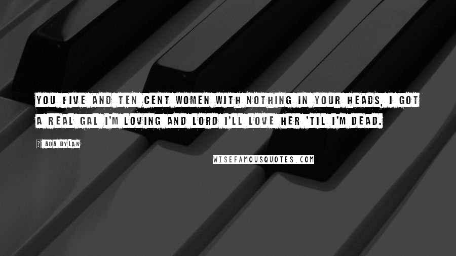 Bob Dylan Quotes: You five and ten cent women with nothing in your heads, I got a real gal I'm loving and Lord I'll love her 'til I'm dead.