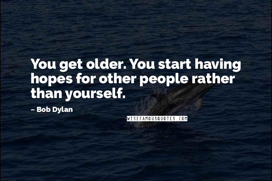 Bob Dylan Quotes: You get older. You start having hopes for other people rather than yourself.