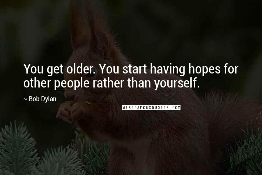 Bob Dylan Quotes: You get older. You start having hopes for other people rather than yourself.