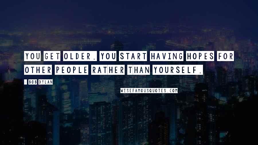 Bob Dylan Quotes: You get older. You start having hopes for other people rather than yourself.
