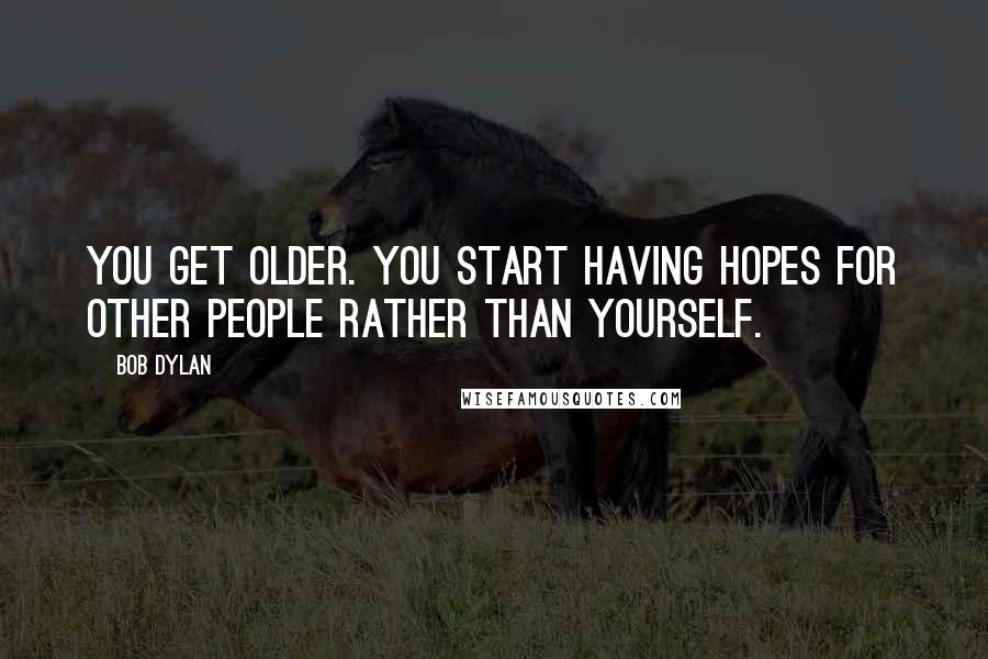 Bob Dylan Quotes: You get older. You start having hopes for other people rather than yourself.