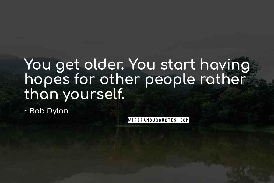 Bob Dylan Quotes: You get older. You start having hopes for other people rather than yourself.