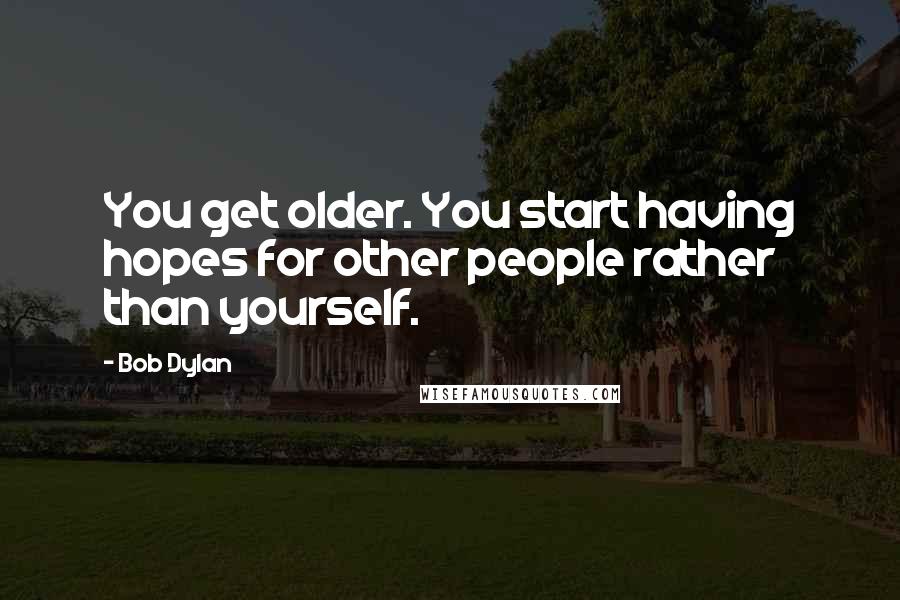 Bob Dylan Quotes: You get older. You start having hopes for other people rather than yourself.