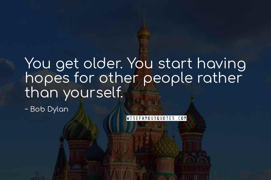 Bob Dylan Quotes: You get older. You start having hopes for other people rather than yourself.