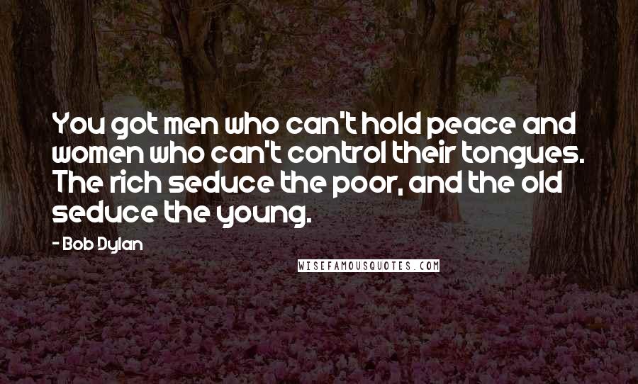 Bob Dylan Quotes: You got men who can't hold peace and women who can't control their tongues. The rich seduce the poor, and the old seduce the young.
