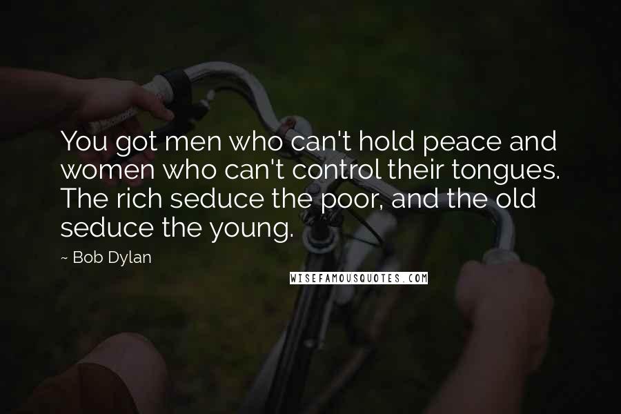 Bob Dylan Quotes: You got men who can't hold peace and women who can't control their tongues. The rich seduce the poor, and the old seduce the young.