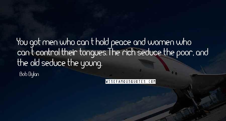 Bob Dylan Quotes: You got men who can't hold peace and women who can't control their tongues. The rich seduce the poor, and the old seduce the young.