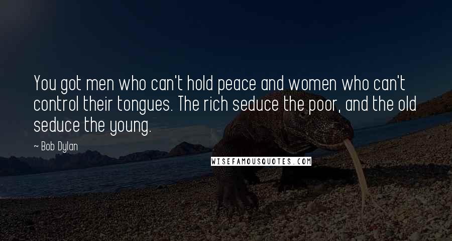 Bob Dylan Quotes: You got men who can't hold peace and women who can't control their tongues. The rich seduce the poor, and the old seduce the young.