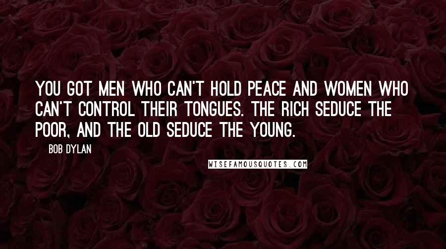 Bob Dylan Quotes: You got men who can't hold peace and women who can't control their tongues. The rich seduce the poor, and the old seduce the young.