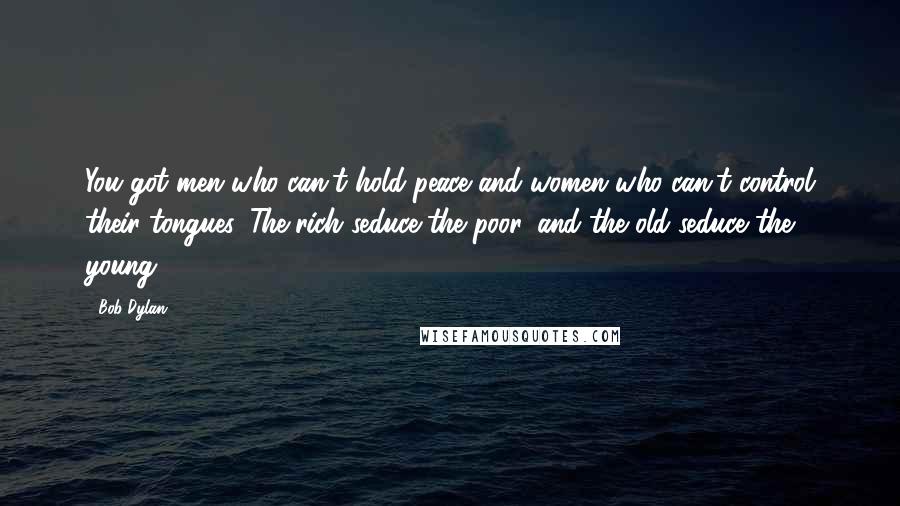 Bob Dylan Quotes: You got men who can't hold peace and women who can't control their tongues. The rich seduce the poor, and the old seduce the young.