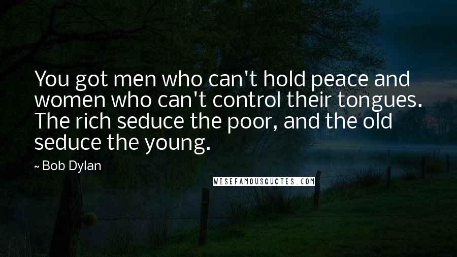 Bob Dylan Quotes: You got men who can't hold peace and women who can't control their tongues. The rich seduce the poor, and the old seduce the young.