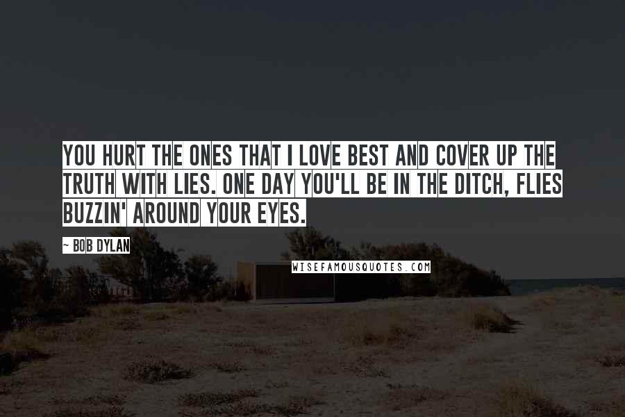 Bob Dylan Quotes: You hurt the ones that I love best and cover up the truth with lies. One day you'll be in the ditch, flies buzzin' around your eyes.