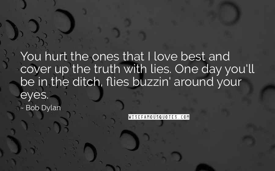 Bob Dylan Quotes: You hurt the ones that I love best and cover up the truth with lies. One day you'll be in the ditch, flies buzzin' around your eyes.