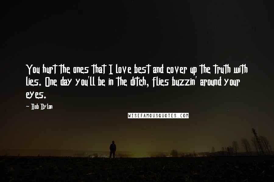 Bob Dylan Quotes: You hurt the ones that I love best and cover up the truth with lies. One day you'll be in the ditch, flies buzzin' around your eyes.