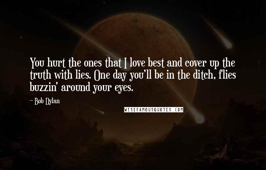 Bob Dylan Quotes: You hurt the ones that I love best and cover up the truth with lies. One day you'll be in the ditch, flies buzzin' around your eyes.