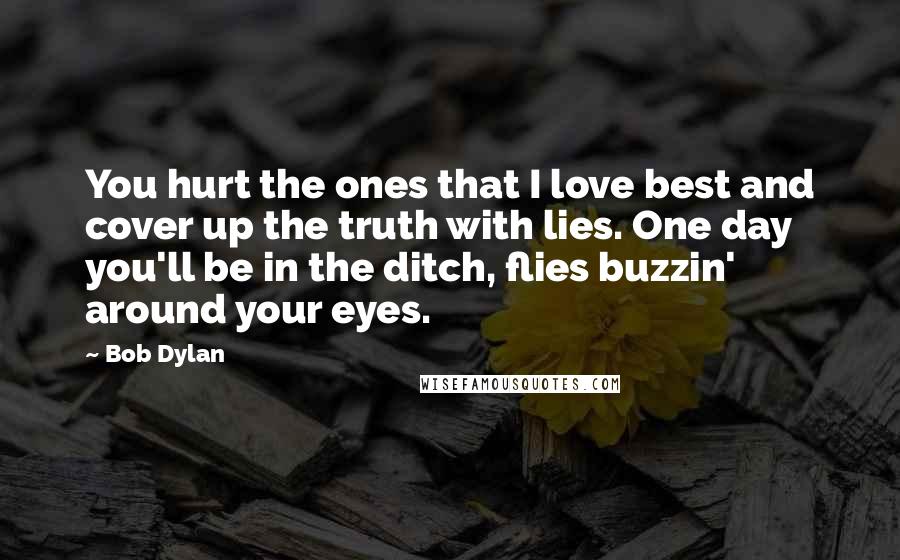 Bob Dylan Quotes: You hurt the ones that I love best and cover up the truth with lies. One day you'll be in the ditch, flies buzzin' around your eyes.