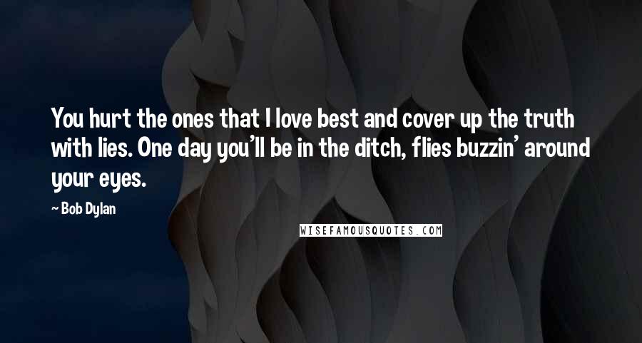 Bob Dylan Quotes: You hurt the ones that I love best and cover up the truth with lies. One day you'll be in the ditch, flies buzzin' around your eyes.