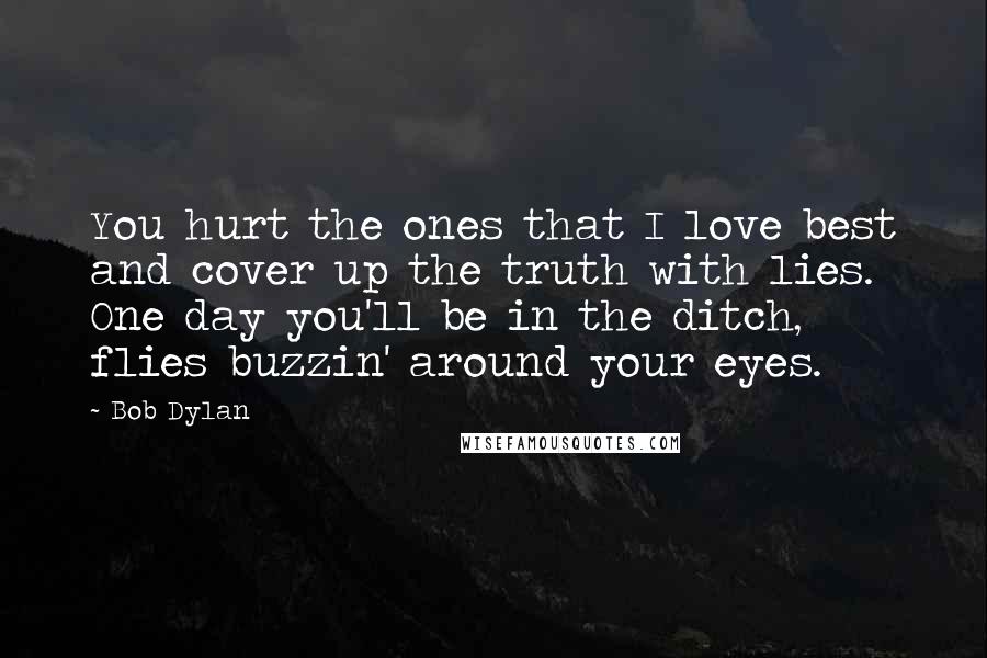 Bob Dylan Quotes: You hurt the ones that I love best and cover up the truth with lies. One day you'll be in the ditch, flies buzzin' around your eyes.
