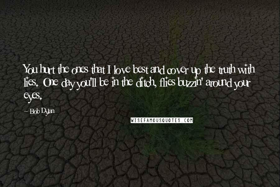 Bob Dylan Quotes: You hurt the ones that I love best and cover up the truth with lies. One day you'll be in the ditch, flies buzzin' around your eyes.