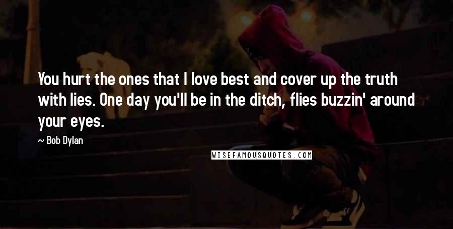 Bob Dylan Quotes: You hurt the ones that I love best and cover up the truth with lies. One day you'll be in the ditch, flies buzzin' around your eyes.