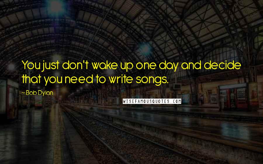 Bob Dylan Quotes: You just don't wake up one day and decide that you need to write songs.