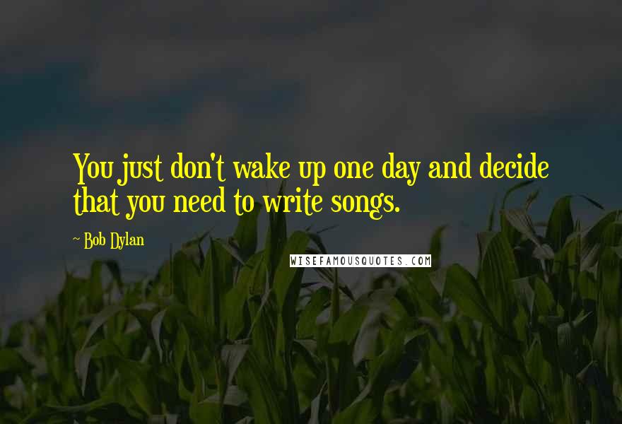 Bob Dylan Quotes: You just don't wake up one day and decide that you need to write songs.