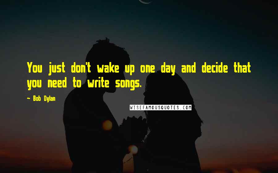 Bob Dylan Quotes: You just don't wake up one day and decide that you need to write songs.