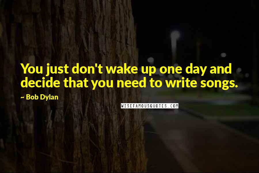 Bob Dylan Quotes: You just don't wake up one day and decide that you need to write songs.