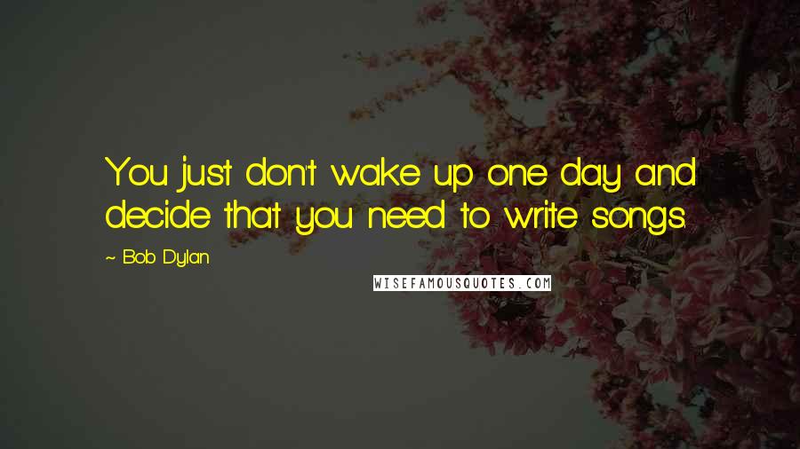 Bob Dylan Quotes: You just don't wake up one day and decide that you need to write songs.