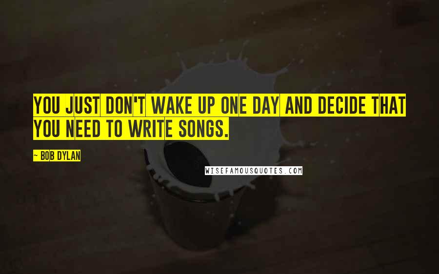 Bob Dylan Quotes: You just don't wake up one day and decide that you need to write songs.