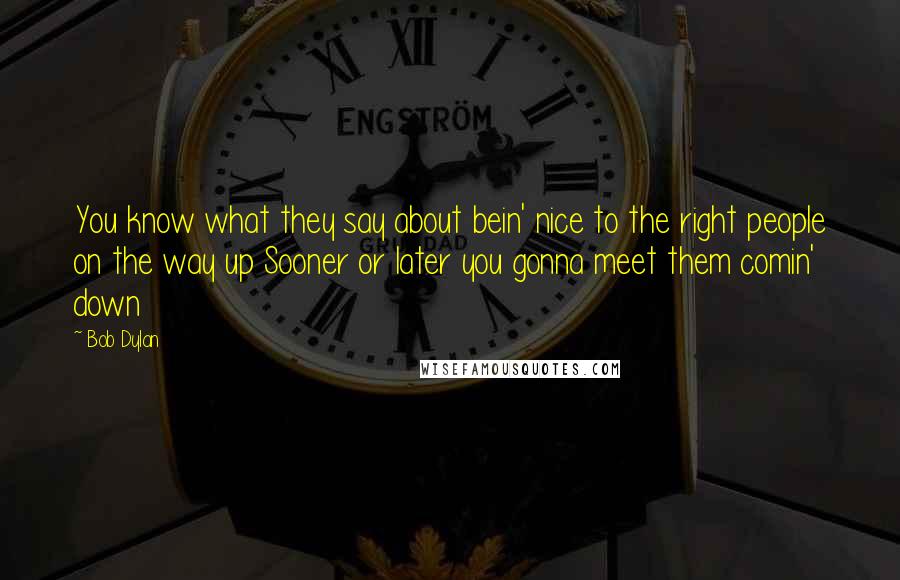 Bob Dylan Quotes: You know what they say about bein' nice to the right people on the way up Sooner or later you gonna meet them comin' down