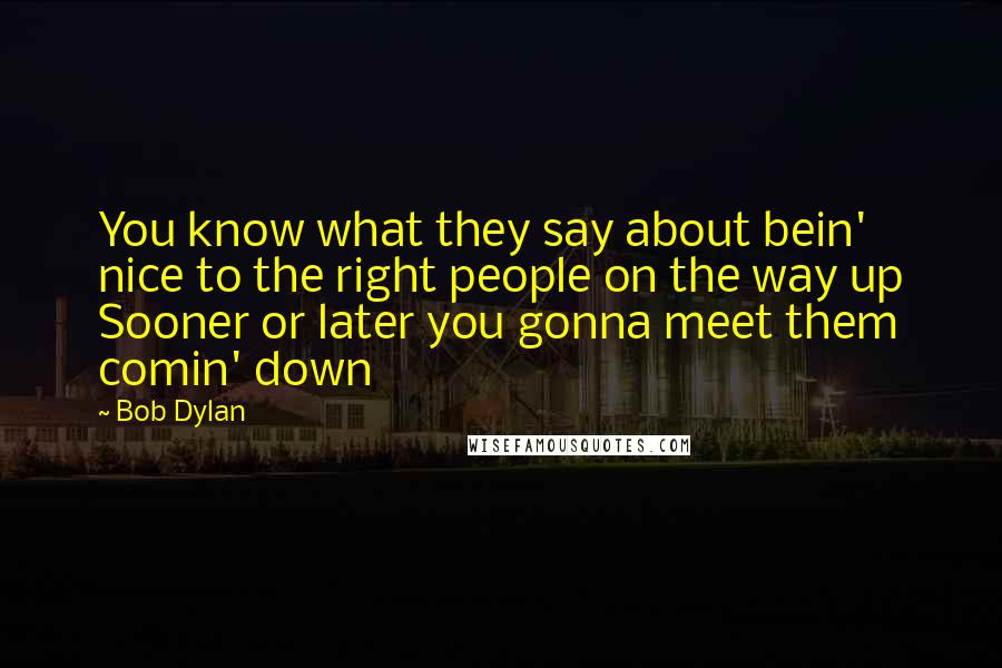 Bob Dylan Quotes: You know what they say about bein' nice to the right people on the way up Sooner or later you gonna meet them comin' down