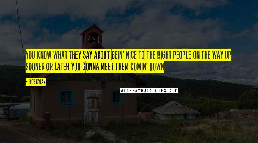 Bob Dylan Quotes: You know what they say about bein' nice to the right people on the way up Sooner or later you gonna meet them comin' down