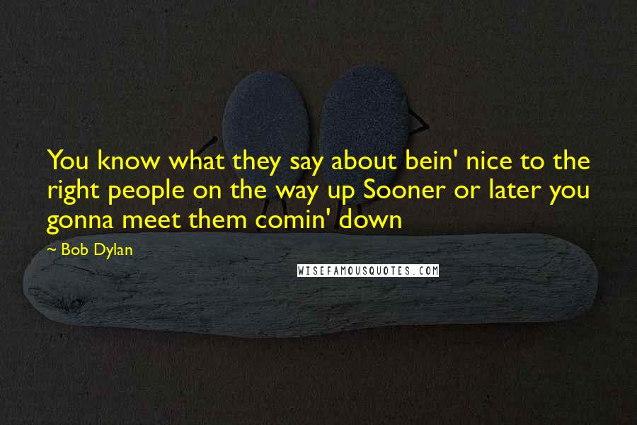 Bob Dylan Quotes: You know what they say about bein' nice to the right people on the way up Sooner or later you gonna meet them comin' down