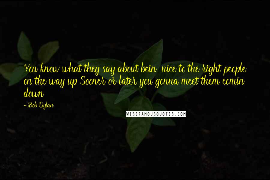 Bob Dylan Quotes: You know what they say about bein' nice to the right people on the way up Sooner or later you gonna meet them comin' down