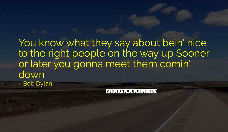 Bob Dylan Quotes: You know what they say about bein' nice to the right people on the way up Sooner or later you gonna meet them comin' down