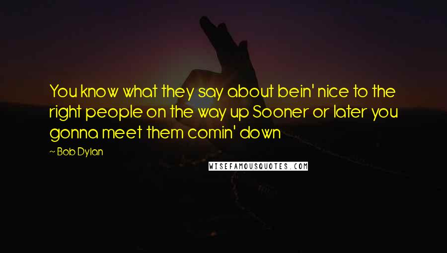 Bob Dylan Quotes: You know what they say about bein' nice to the right people on the way up Sooner or later you gonna meet them comin' down