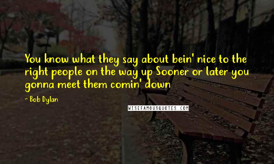 Bob Dylan Quotes: You know what they say about bein' nice to the right people on the way up Sooner or later you gonna meet them comin' down