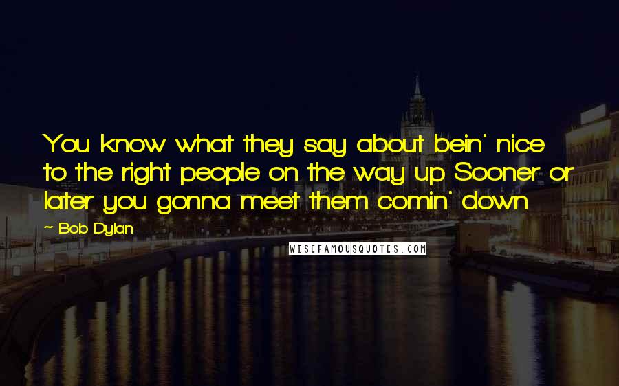 Bob Dylan Quotes: You know what they say about bein' nice to the right people on the way up Sooner or later you gonna meet them comin' down