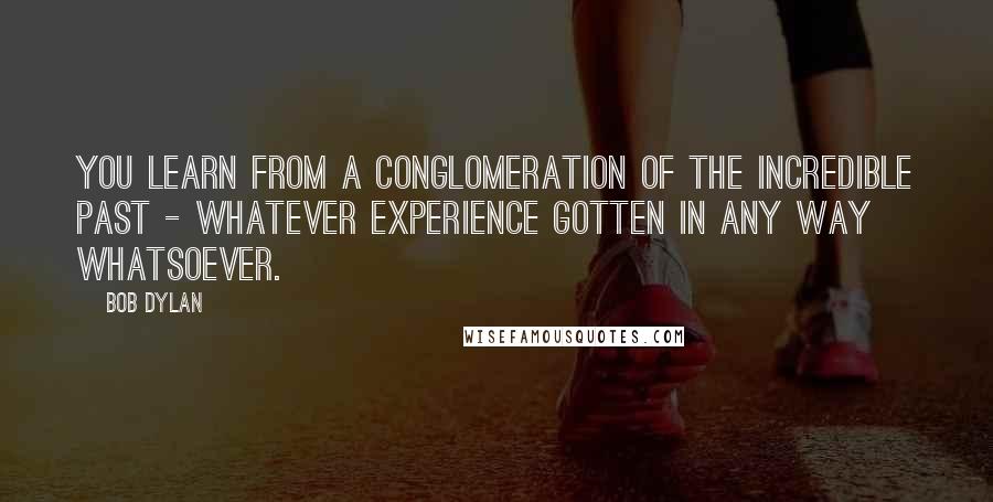 Bob Dylan Quotes: You learn from a conglomeration of the incredible past - whatever experience gotten in any way whatsoever.