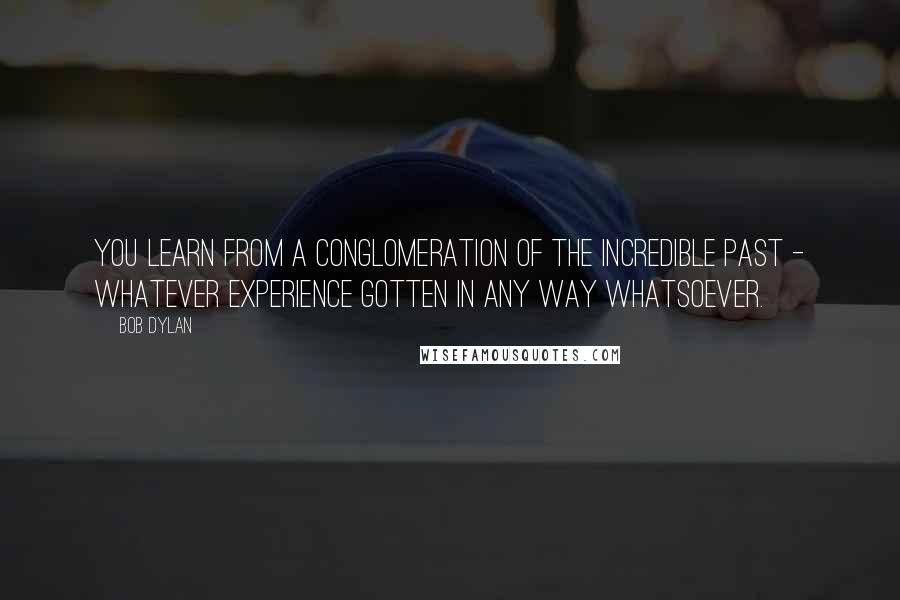 Bob Dylan Quotes: You learn from a conglomeration of the incredible past - whatever experience gotten in any way whatsoever.