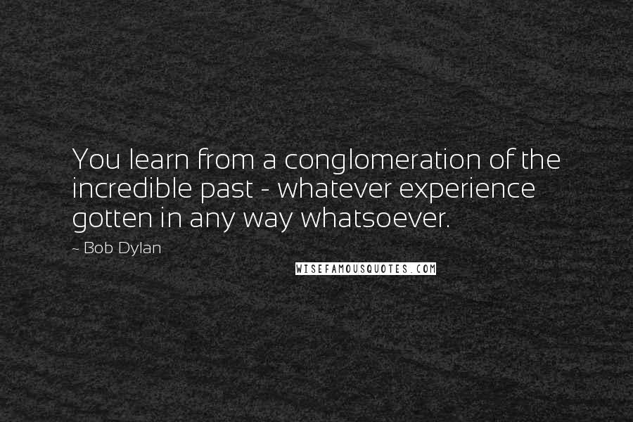 Bob Dylan Quotes: You learn from a conglomeration of the incredible past - whatever experience gotten in any way whatsoever.
