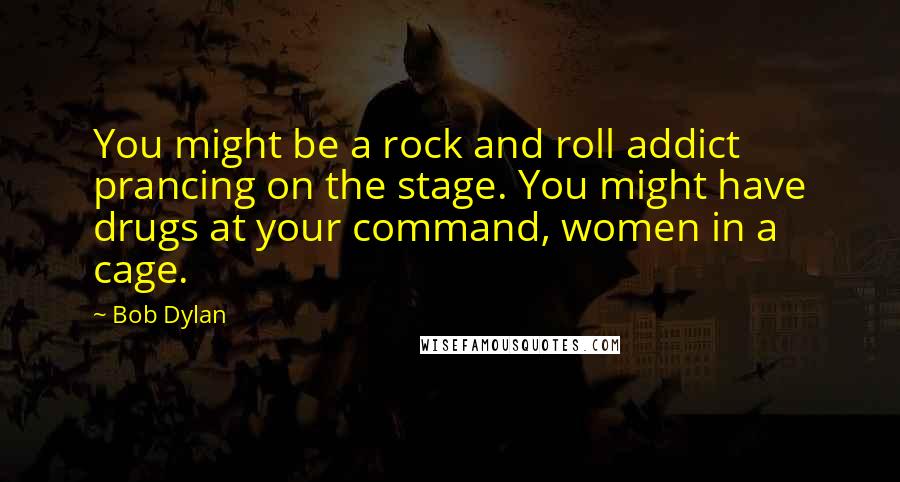 Bob Dylan Quotes: You might be a rock and roll addict prancing on the stage. You might have drugs at your command, women in a cage.