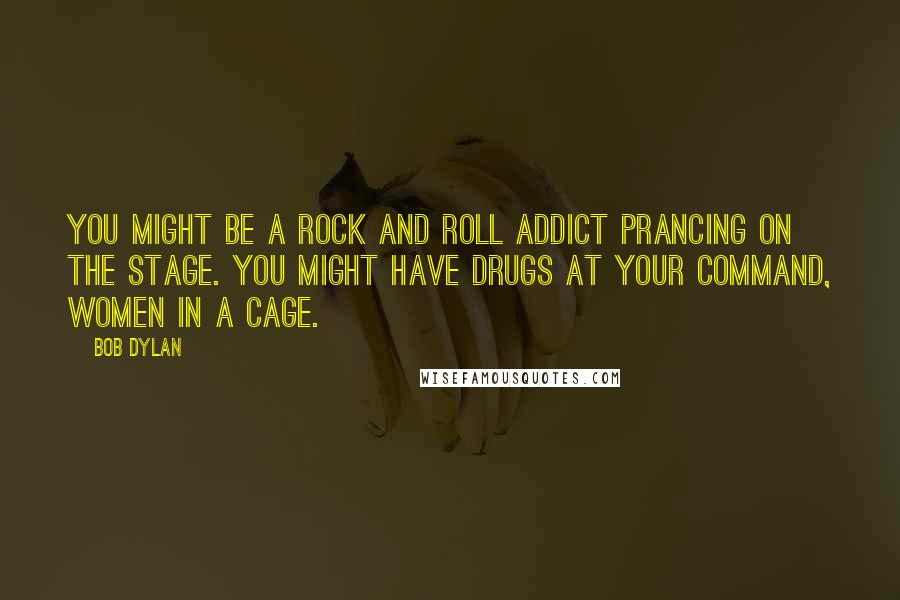 Bob Dylan Quotes: You might be a rock and roll addict prancing on the stage. You might have drugs at your command, women in a cage.