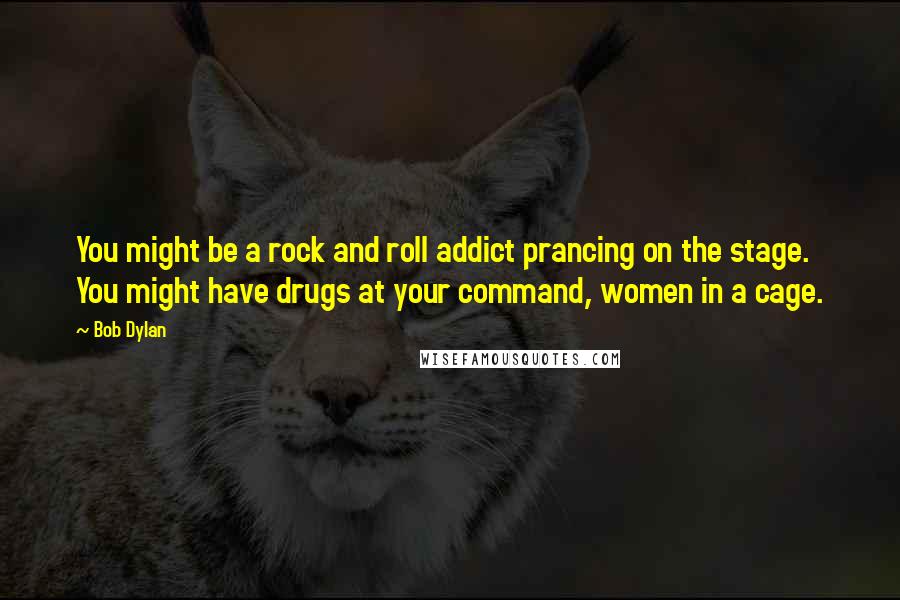 Bob Dylan Quotes: You might be a rock and roll addict prancing on the stage. You might have drugs at your command, women in a cage.