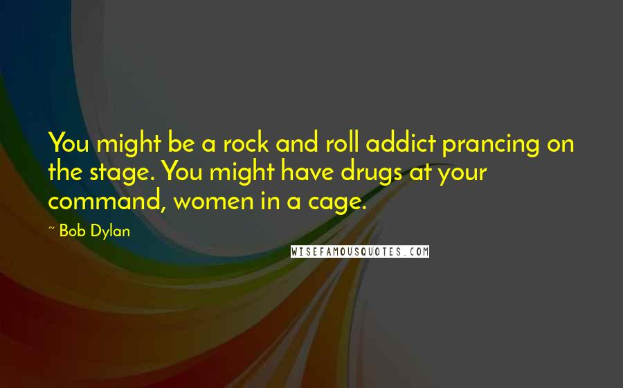 Bob Dylan Quotes: You might be a rock and roll addict prancing on the stage. You might have drugs at your command, women in a cage.