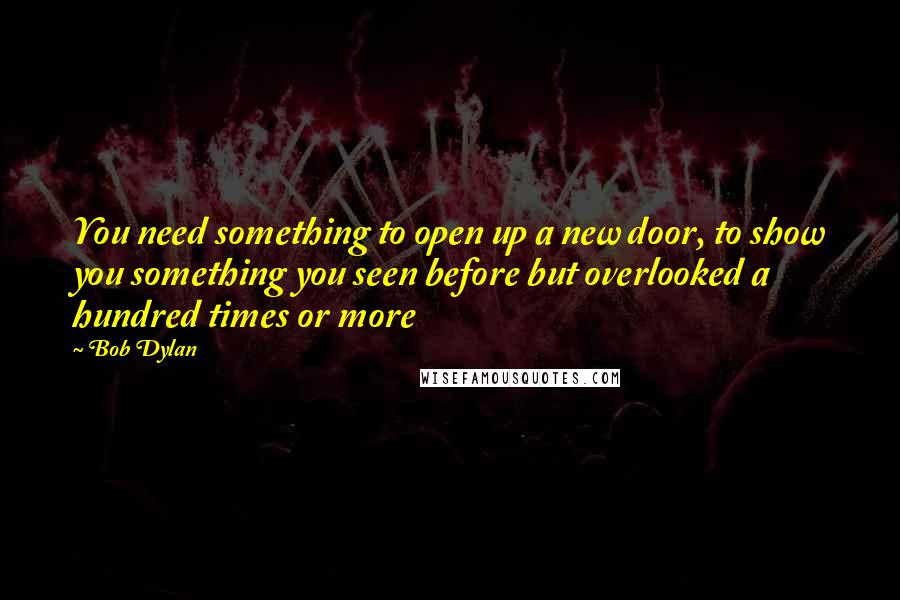 Bob Dylan Quotes: You need something to open up a new door, to show you something you seen before but overlooked a hundred times or more