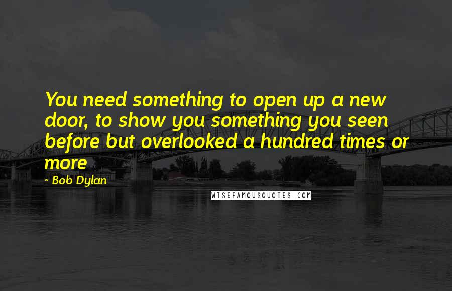 Bob Dylan Quotes: You need something to open up a new door, to show you something you seen before but overlooked a hundred times or more