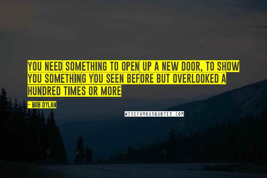 Bob Dylan Quotes: You need something to open up a new door, to show you something you seen before but overlooked a hundred times or more